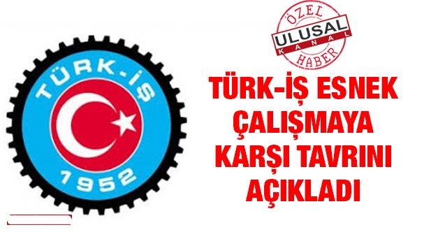 TÜRK-İŞ esnek çalışmaya karşı tavrını açıkladı
